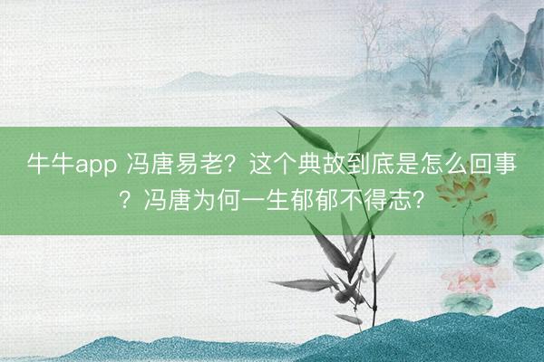 牛牛app 冯唐易老？这个典故到底是怎么回事？冯唐为何一生郁郁不得志？