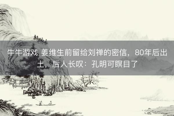 牛牛游戏 姜维生前留给刘禅的密信，80年后出土，后人长叹：孔明可瞑目了