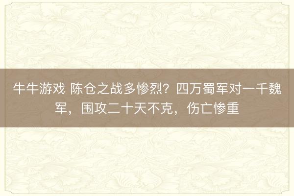 牛牛游戏 陈仓之战多惨烈?四万蜀军对一千魏军,围攻二十天不克,伤亡惨重