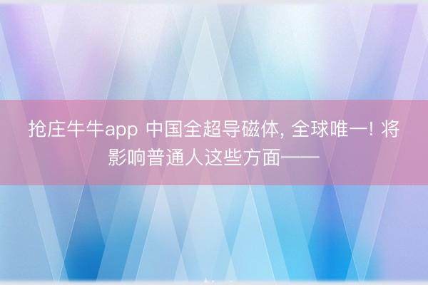 抢庄牛牛app 中国全超导磁体， 全球唯一! 将影响普通人这些方面——