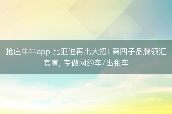 抢庄牛牛app 比亚迪再出大招! 第四子品牌领汇官宣， 专做网约车/出租车
