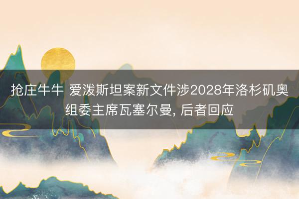 抢庄牛牛 爱泼斯坦案新文件涉2028年洛杉矶奥组委主席瓦塞尔曼， 后者回应