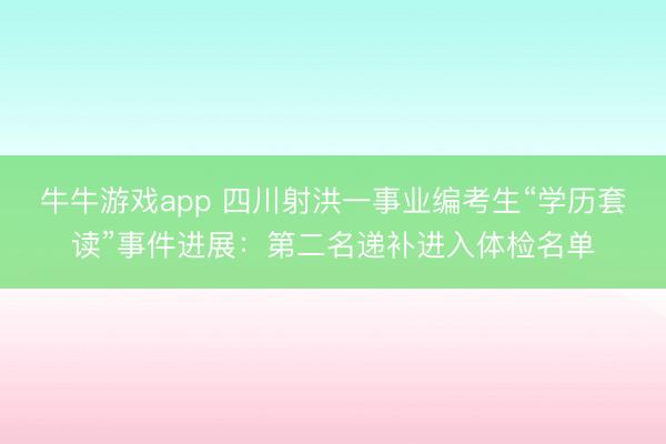 牛牛游戏app 四川射洪一事业编考生“学历套读”事件进展：第二名递补进入体检名单