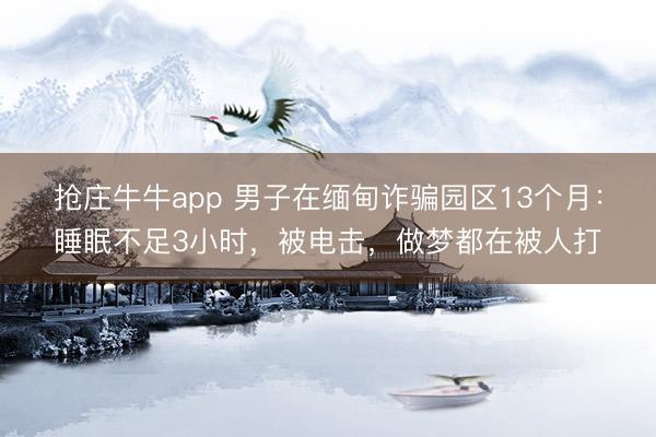 抢庄牛牛app 男子在缅甸诈骗园区13个月:睡眠不足3小时,被电击,做梦都在被人打