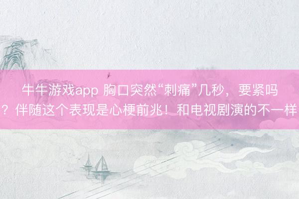 牛牛游戏app 胸口突然“刺痛”几秒,要紧吗?伴随这个表现是心梗前兆!和电视剧演的不一样