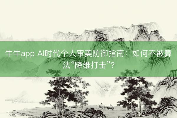 牛牛app AI时代个人审美防御指南:如何不被算法“降维打击”?