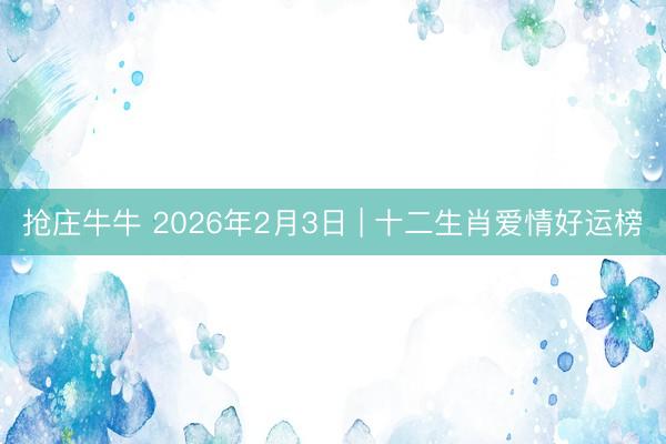 抢庄牛牛 2026年2月3日 | 十二生肖爱情好运榜