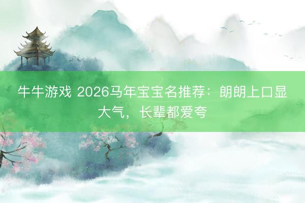 牛牛游戏 2026马年宝宝名推荐:朗朗上口显大气,长辈都爱夸