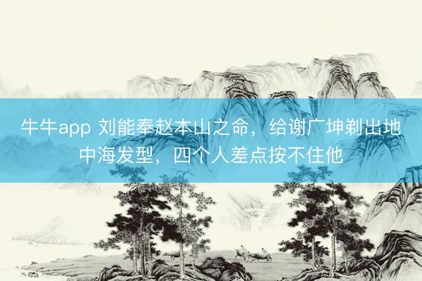 牛牛app 刘能奉赵本山之命，给谢广坤剃出地中海发型，四个人差点按不住他
