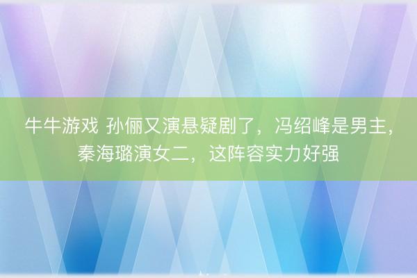 牛牛游戏 孙俪又演悬疑剧了，冯绍峰是男主，秦海璐演女二，这阵容实力好强