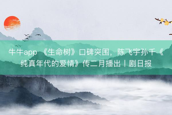 牛牛app 《生命树》口碑突围，陈飞宇孙千《纯真年代的爱情》传二月播出丨剧日报