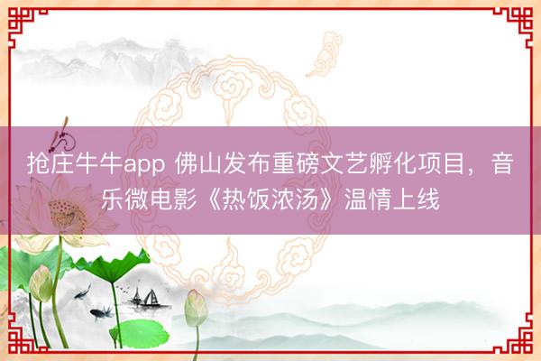 抢庄牛牛app 佛山发布重磅文艺孵化项目，音乐微电影《热饭浓汤》温情上线