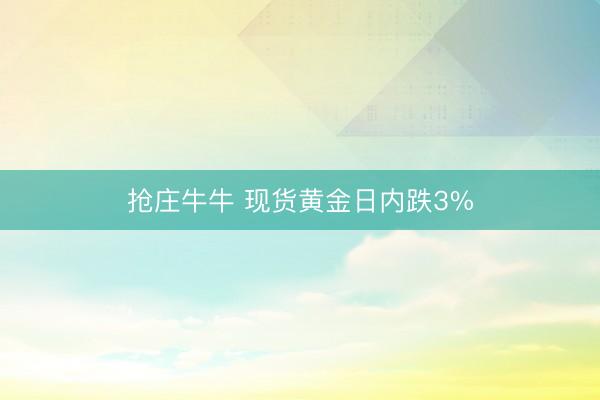 抢庄牛牛 现货黄金日内跌3%