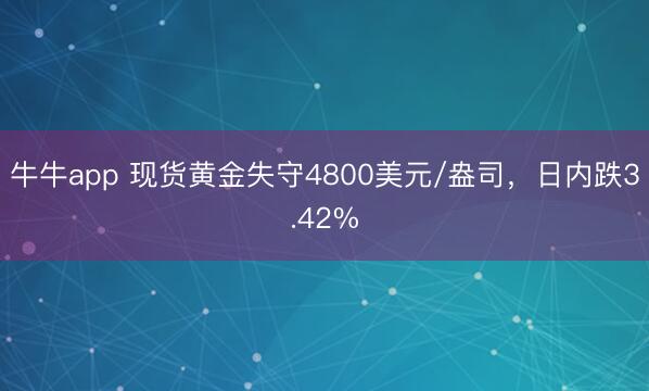 牛牛app 现货黄金失守4800美元/盎司，日内跌3.42%