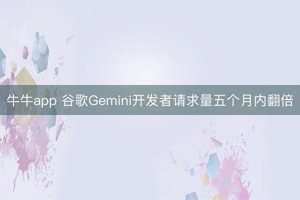 牛牛app 谷歌Gemini开发者请求量五个月内翻倍