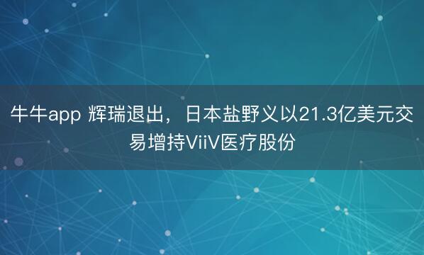 牛牛app 辉瑞退出,日本盐野义以21.3亿美元交易增持ViiV医疗股份