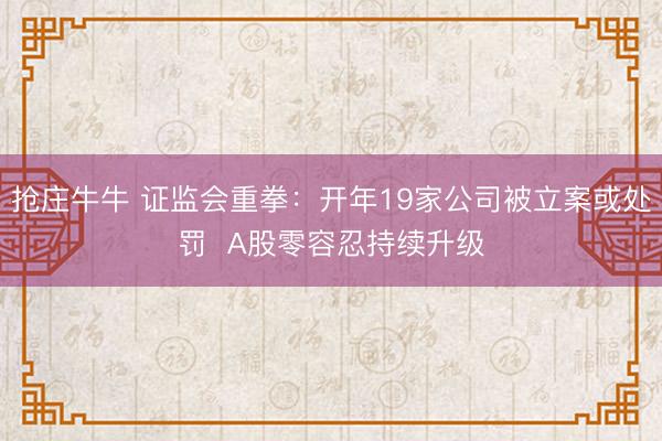 抢庄牛牛 证监会重拳：开年19家公司被立案或处罚  A股零容忍持续升级