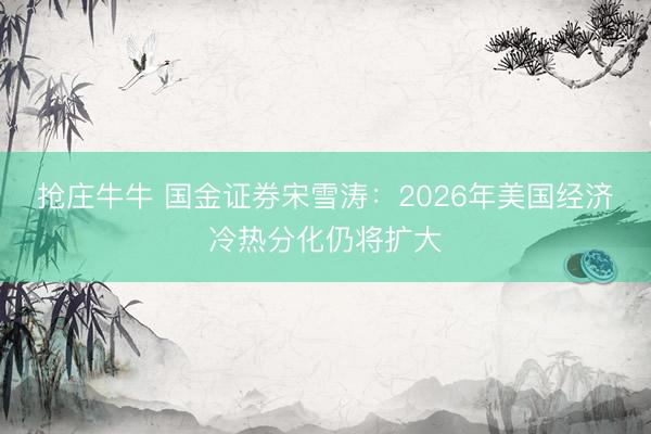抢庄牛牛 国金证券宋雪涛：2026年美国经济冷热分化仍将扩大