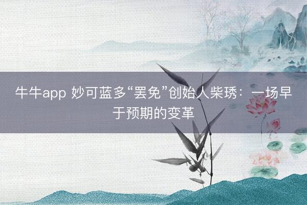 牛牛app 妙可蓝多“罢免”创始人柴琇：一场早于预期的变革