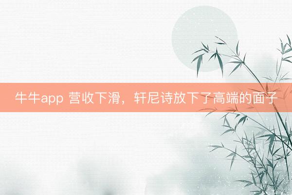 牛牛app 营收下滑，轩尼诗放下了高端的面子