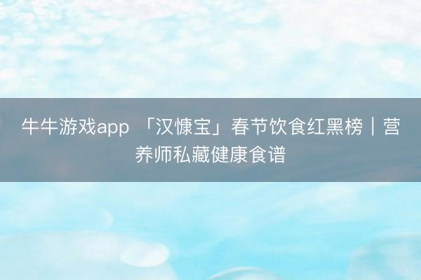 牛牛游戏app 「汉慷宝」春节饮食红黑榜｜营养师私藏健康食谱