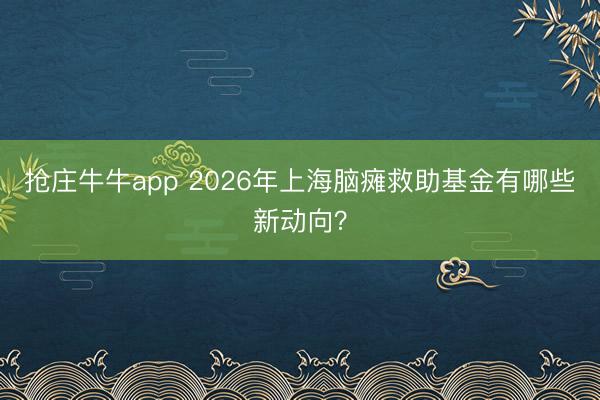 抢庄牛牛app 2026年上海脑瘫救助基金有哪些新动向?