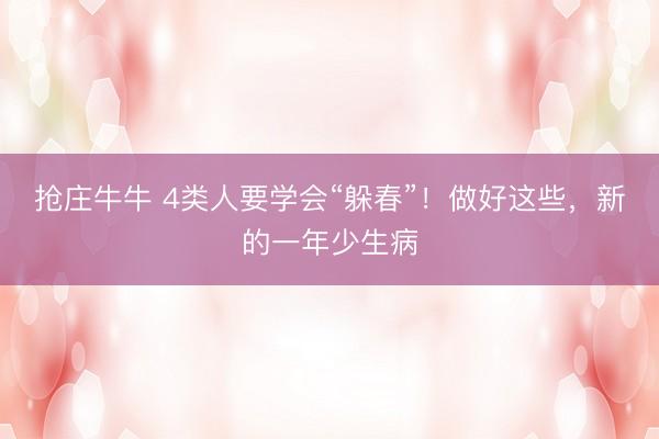 抢庄牛牛 4类人要学会“躲春”！做好这些，新的一年少生病