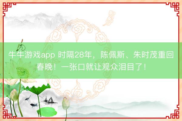 牛牛游戏app 时隔28年，陈佩斯、朱时茂重回春晚！一张口就让观众泪目了！