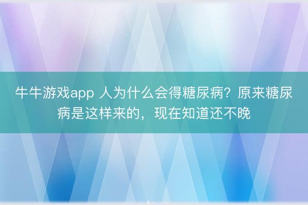 牛牛游戏app 人为什么会得糖尿病？原来糖尿病是这样来的，现在知道还不晚