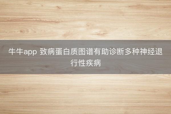 牛牛app 致病蛋白质图谱有助诊断多种神经退行性疾病