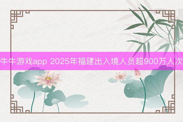 牛牛游戏app 2025年福建出入境人员超900万人次