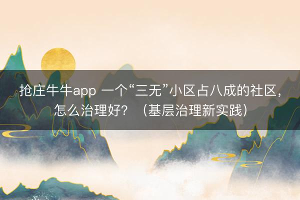 抢庄牛牛app 一个“三无”小区占八成的社区，怎么治理好？（基层治理新实践）