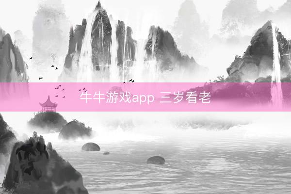 牛牛游戏app 三岁看老