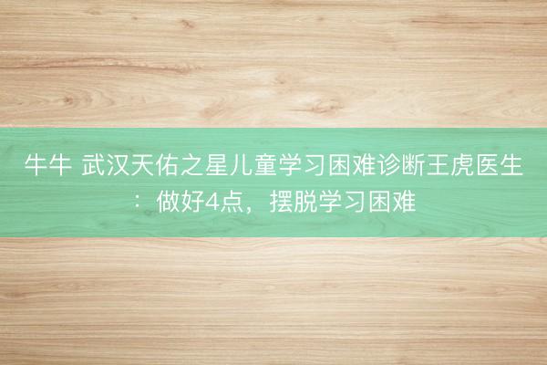 牛牛 武汉天佑之星儿童学习困难诊断王虎医生：做好4点，摆脱学习困难