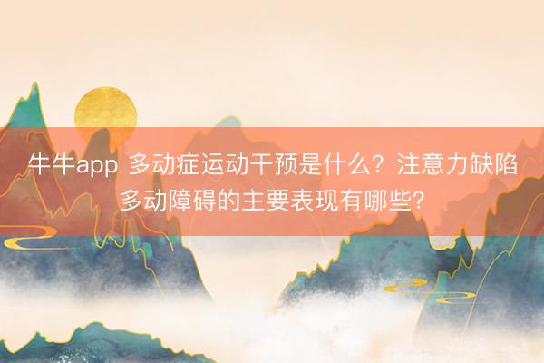 牛牛app 多动症运动干预是什么?注意力缺陷多动障碍的主要表现有哪些?