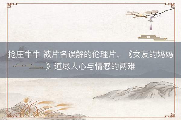 抢庄牛牛 被片名误解的伦理片，《女友的妈妈》道尽人心与情感的两难