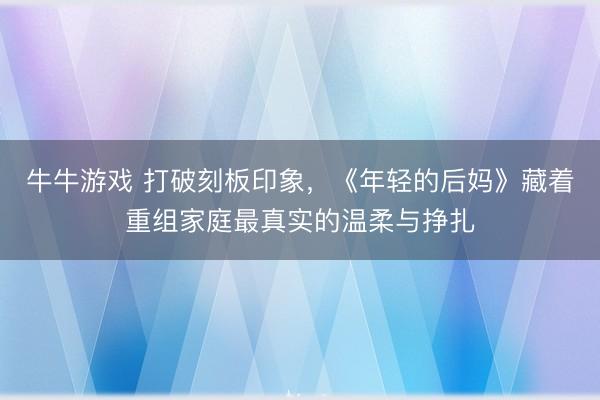 牛牛游戏 打破刻板印象，《年轻的后妈》藏着重组家庭最真实的温柔与挣扎