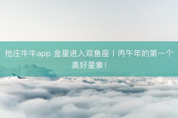 抢庄牛牛app 金星进入双鱼座丨丙午年的第一个美好星象！