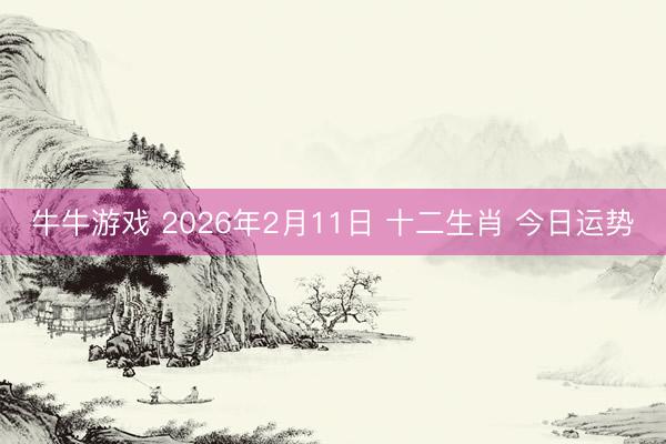 牛牛游戏 2026年2月11日 十二生肖 今日运势