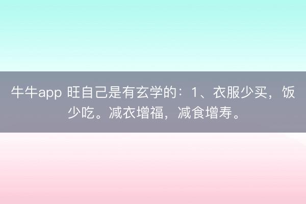 牛牛app 旺自己是有玄学的：1、衣服少买，饭少吃。减衣增福，减食增寿。