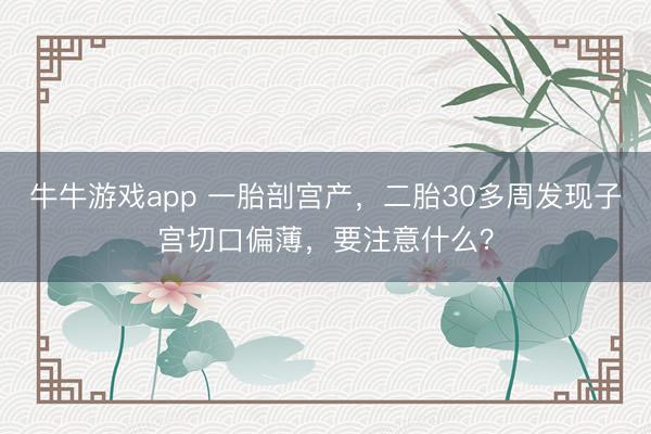 牛牛游戏app 一胎剖宫产，二胎30多周发现子宫切口偏薄，<a href=