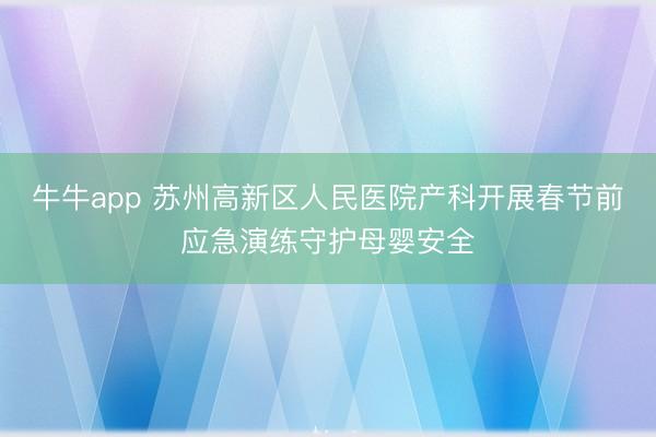 牛牛app 苏州高新区人民医院产科开展春节前应急演练守护母婴安全