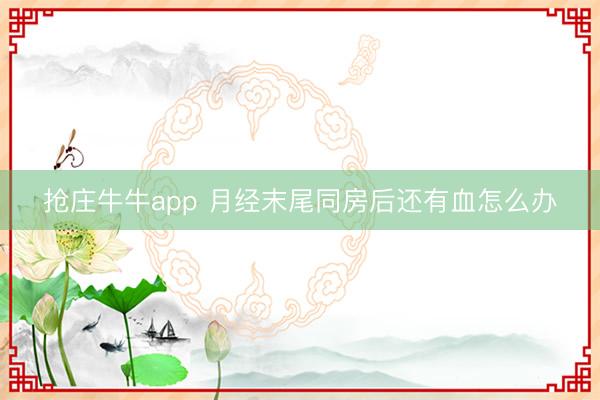 抢庄牛牛app 月经末尾同房后还有血怎么办