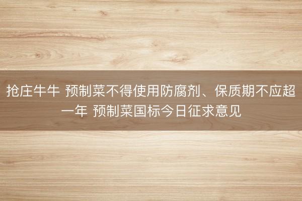 抢庄牛牛 预制菜不得使用防腐剂、保质期不应超一年 预制菜国标今日征求意见