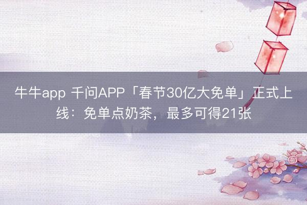 牛牛app 千问APP「春节30亿大免单」正式上线：免单点奶茶，最多可得21张