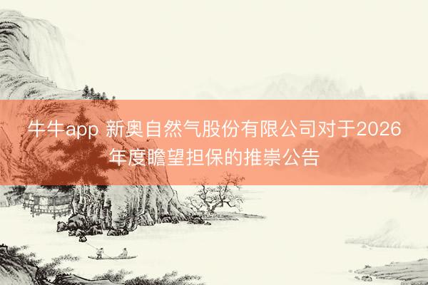 牛牛app 新奥自然气股份有限公司对于2026年度瞻望担保的推崇公告