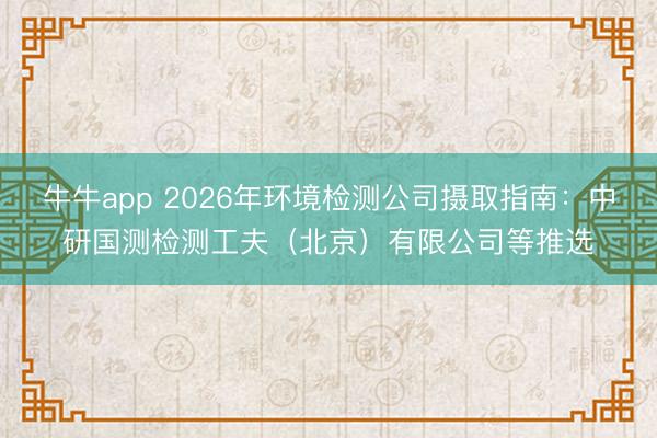 牛牛app 2026年环境检测公司摄取指南：中研国测检测工夫（北京）有限公司等推选
