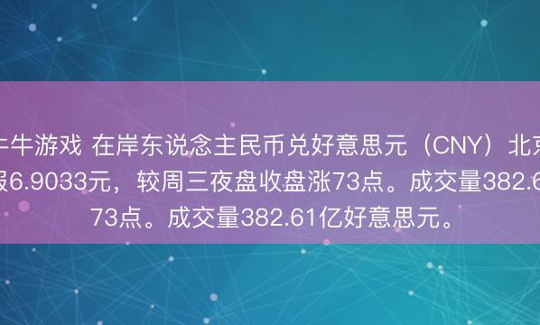 牛牛游戏 在岸东说念主民币兑好意思元（CNY）北京时辰03:00收报6.9033元，较周三夜盘收盘涨73点。成交量382.61亿好意思元。