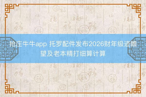 抢庄牛牛app 托罗配件发布2026财年级迹瞻望及老本精打细算计算