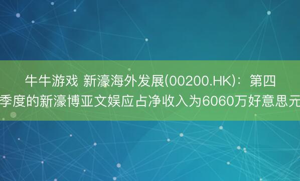 牛牛游戏 新濠海外发展(00200.HK)：第四季度的新濠博亚文娱应占净收入为6060万好意思元